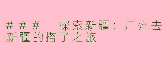 ### 探索新疆：广州去新疆的搭子之旅