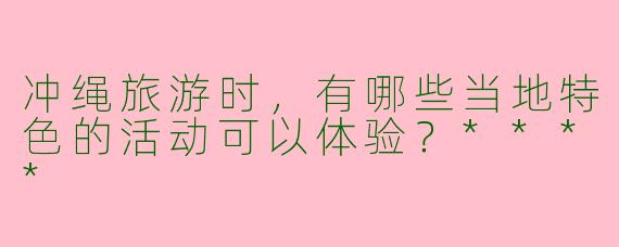冲绳旅游时，有哪些当地特色的活动可以体验？****