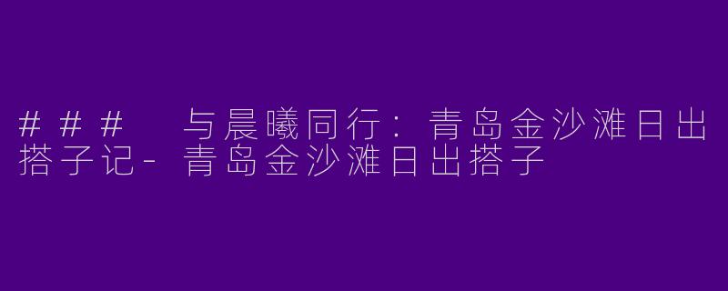 ### 与晨曦同行：青岛金沙滩日出搭子记-青岛金沙滩日出搭子