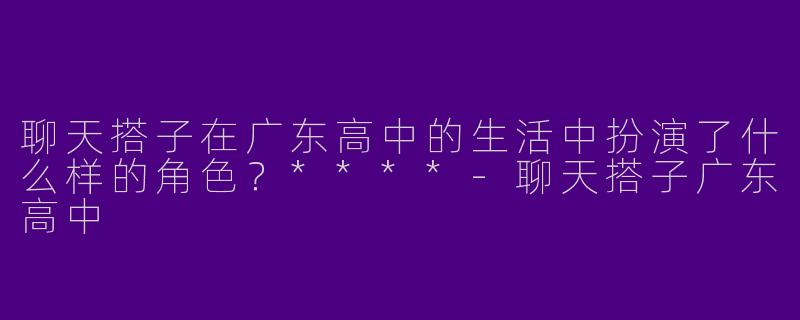 聊天搭子在广东高中的生活中扮演了什么样的角色?****