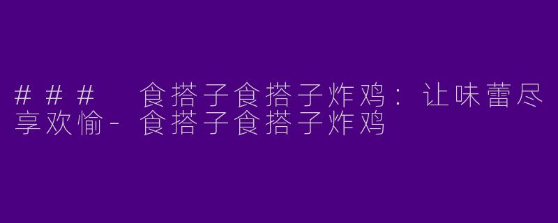 ### 食搭子食搭子炸鸡：让味蕾尽享欢愉-食搭子食搭子炸鸡