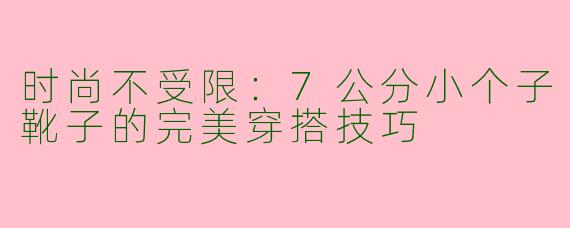 时尚不受限：7公分小个子靴子的完美穿搭技巧