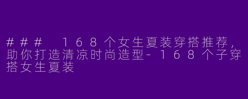 ### 168个女生夏装穿搭推荐，助你打造清凉时尚造型