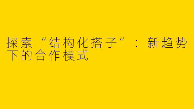 探索“结构化搭子”：新趋势下的合作模式