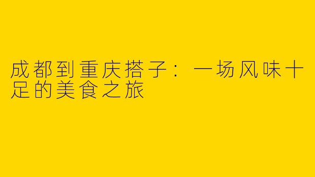 成都到重庆搭子：一场风味十足的美食之旅