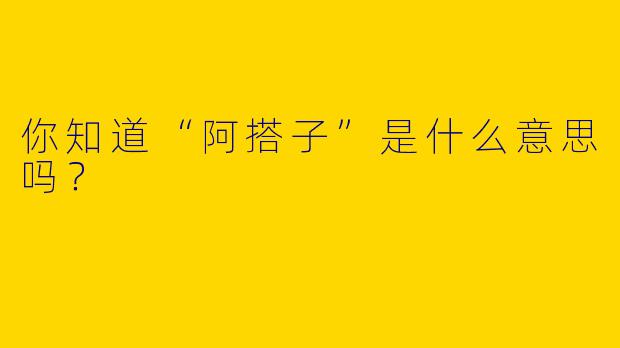 你知道“阿搭子”是什么意思吗?