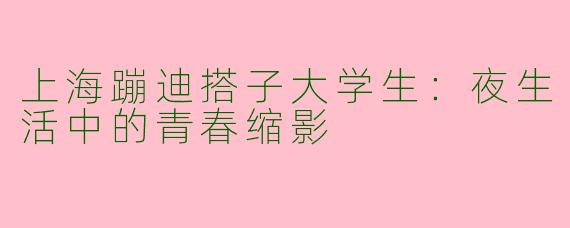 上海蹦迪搭子大学生：夜生活中的青春缩影