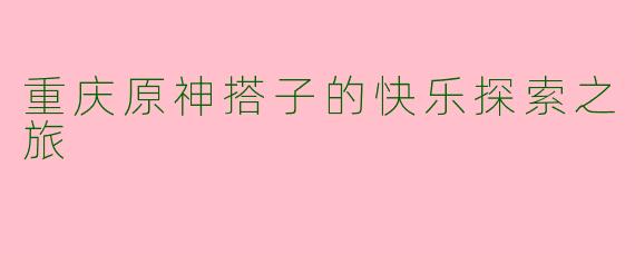 重庆原神搭子的快乐探索之旅