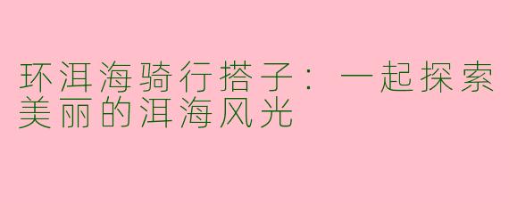 环洱海骑行搭子：一起探索美丽的洱海风光