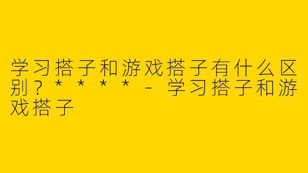 学习搭子和游戏搭子有什么区别？****