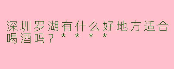 深圳罗湖有什么好地方适合喝酒吗？****