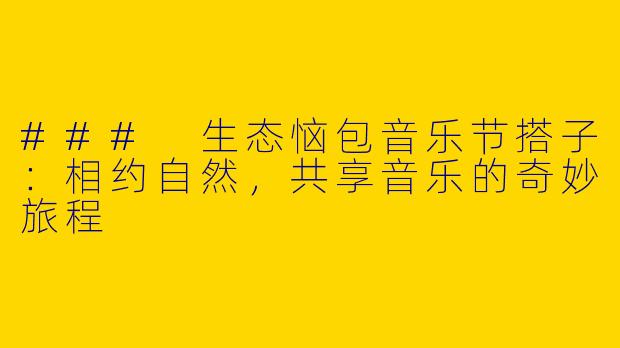 ### 生态恼包音乐节搭子：相约自然，共享音乐的奇妙旅程