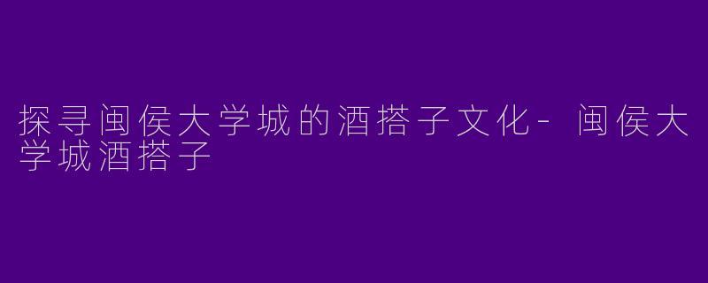 探寻闽侯大学城的酒搭子文化