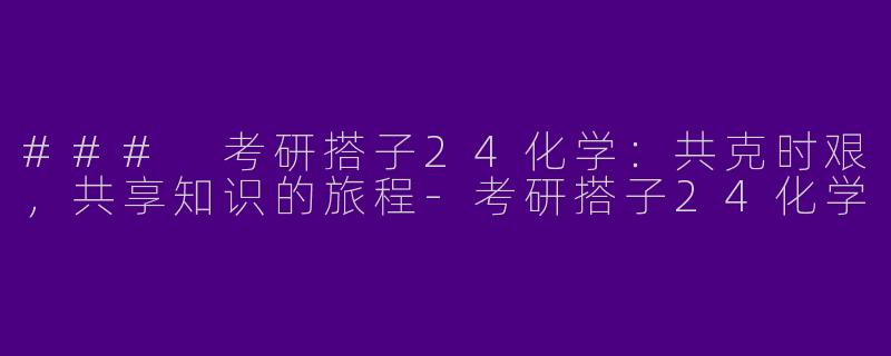 ### 考研搭子24化学：共克时艰，共享知识的旅程-考研搭子24化学