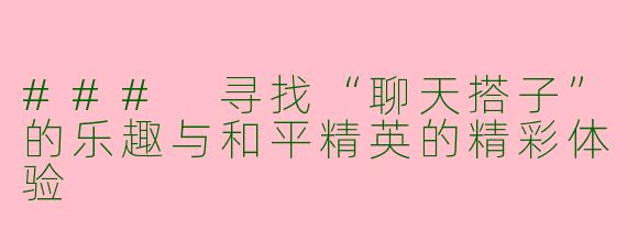 ### 寻找“聊天搭子”的乐趣与和平精英的精彩体验