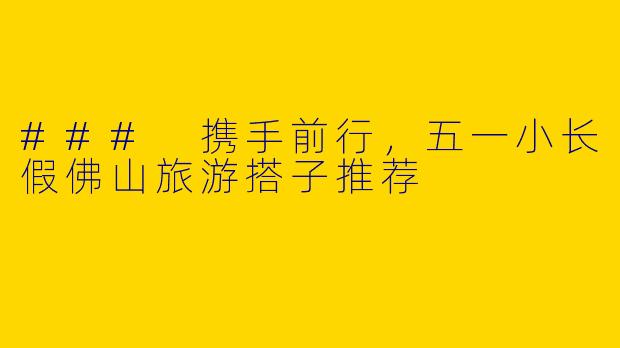 ### 携手前行，五一小长假佛山旅游搭子推荐