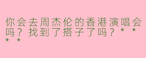 你会去周杰伦的香港演唱会吗？找到了搭子了吗？****