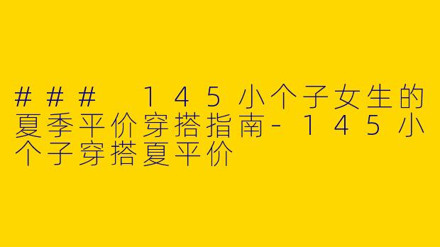 ### 145小个子女生的夏季平价穿搭指南-145小个子穿搭夏平价