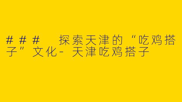 ### 探索天津的“吃鸡搭子”文化-天津吃鸡搭子