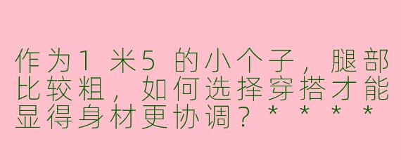 作为1米5的小个子,腿部比较粗,如何选择穿搭才能显得身材更协调?****