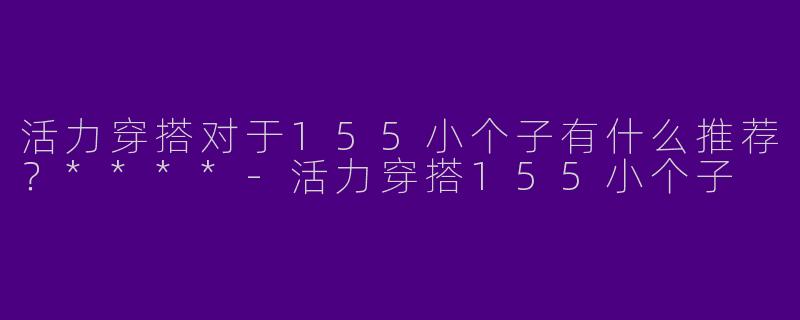 活力穿搭对于155小个子有什么推荐？****