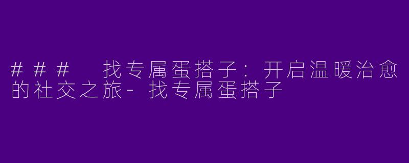 ### 找专属蛋搭子：开启温暖治愈的社交之旅