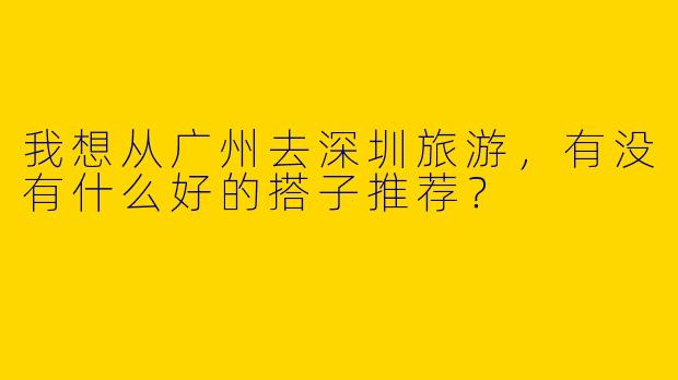 我想从广州去深圳旅游，有没有什么好的搭子推荐？
