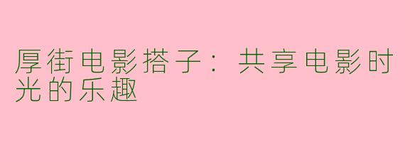 厚街电影搭子：共享电影时光的乐趣