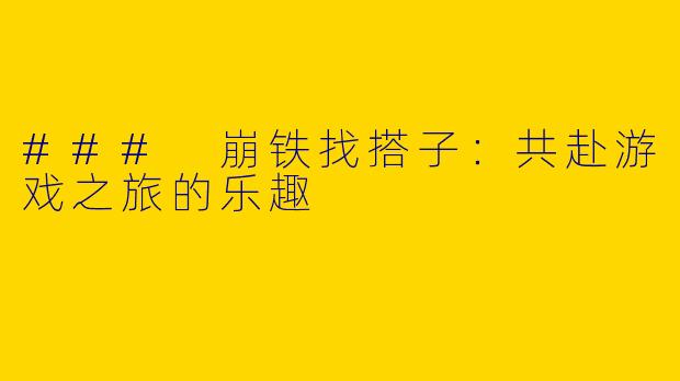 ### 崩铁找搭子：共赴游戏之旅的乐趣