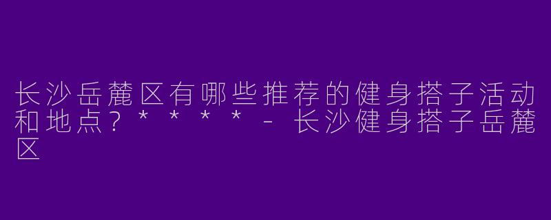 长沙岳麓区有哪些推荐的健身搭子活动和地点?****