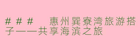 ### 惠州巽寮湾旅游搭子——共享海滨之旅