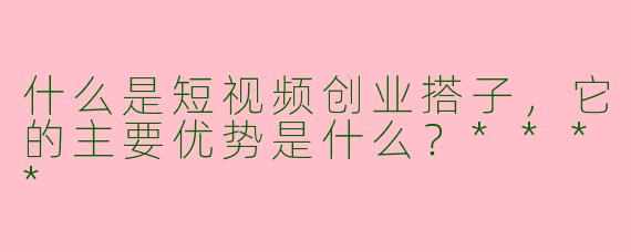 什么是短视频创业搭子，它的主要优势是什么？****