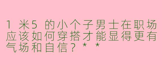 1米5的小个子男士在职场应该如何穿搭才能显得更有气场和自信？**