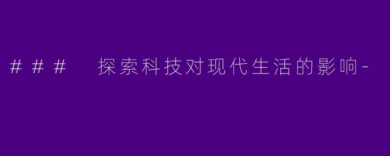 ### 探索科技对现代生活的影响-