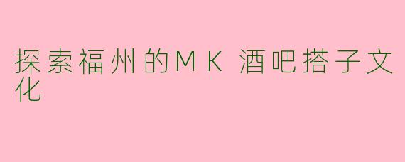 探索福州的MK酒吧搭子文化