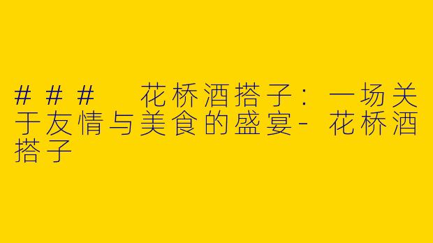 ### 花桥酒搭子：一场关于友情与美食的盛宴-花桥酒搭子