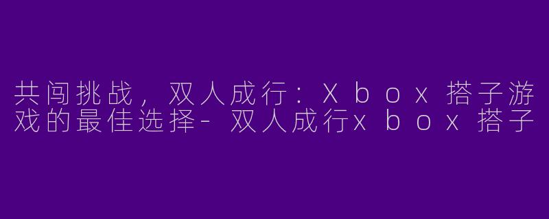 共闯挑战，双人成行：Xbox搭子游戏的最佳选择-双人成行xbox搭子