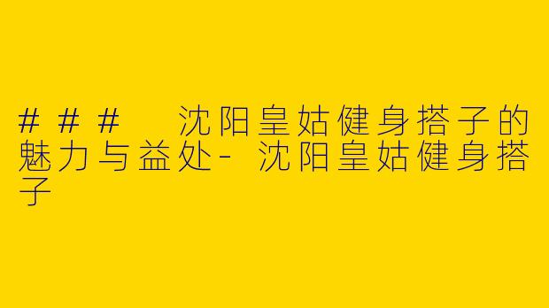### 沈阳皇姑健身搭子的魅力与益处-沈阳皇姑健身搭子