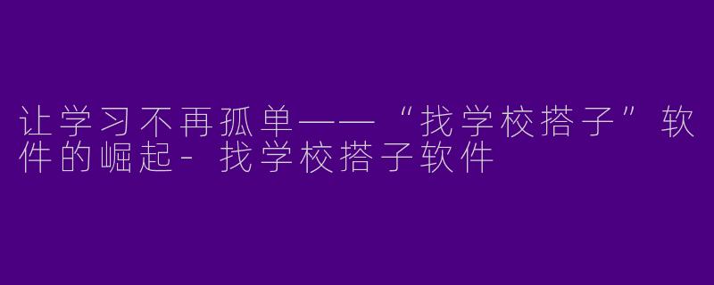 让学习不再孤单——“找学校搭子”软件的崛起-找学校搭子软件