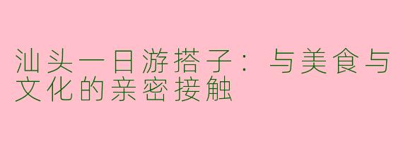 汕头一日游搭子：与美食与文化的亲密接触