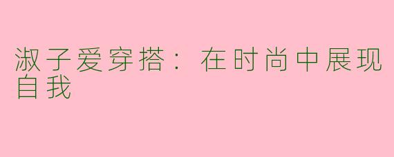淑子爱穿搭:在时尚中展现自我