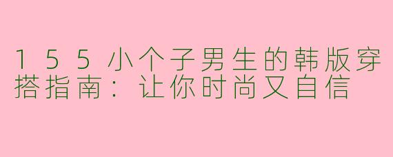 155小个子男生的韩版穿搭指南：让你时尚又自信