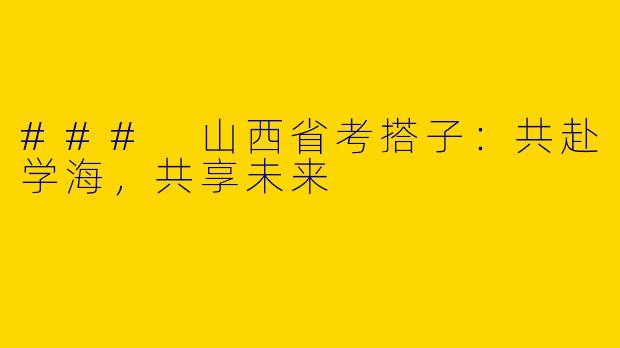 ### 山西省考搭子：共赴学海，共享未来
