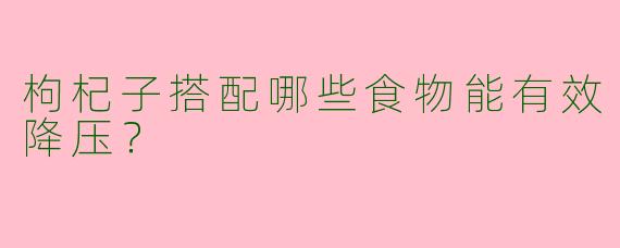 枸杞子搭配哪些食物能有效降压？