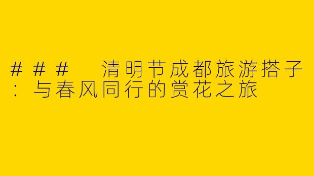 ### 清明节成都旅游搭子：与春风同行的赏花之旅