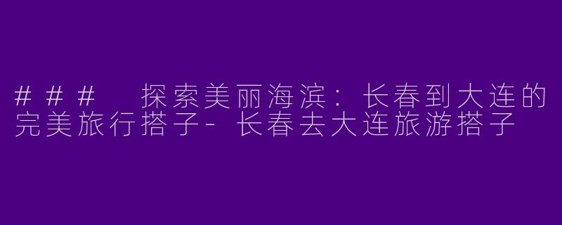 ### 探索美丽海滨：长春到大连的完美旅行搭子-长春去大连旅游搭子
