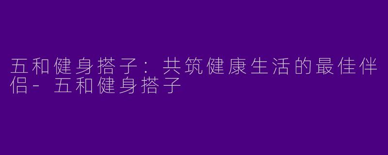 五和健身搭子：共筑健康生活的最佳伴侣-五和健身搭子