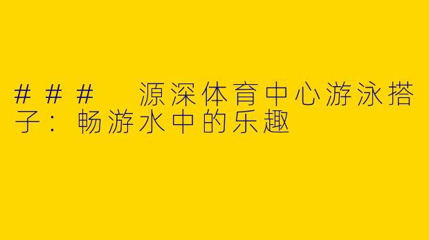 ### 源深体育中心游泳搭子：畅游水中的乐趣