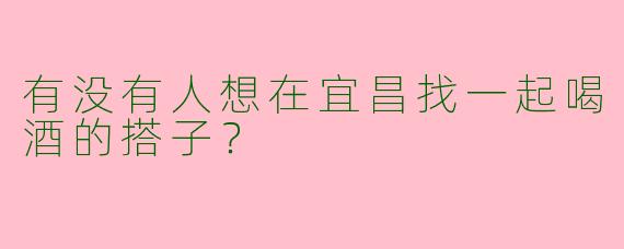 有没有人想在宜昌找一起喝酒的搭子?