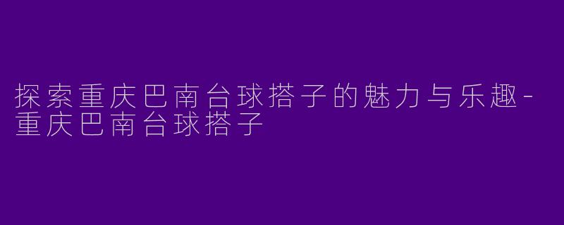探索重庆巴南台球搭子的魅力与乐趣-重庆巴南台球搭子
